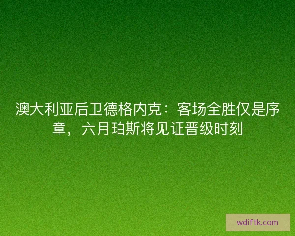 澳大利亚后卫德格内克：客场全胜仅是序章，六月珀斯将见证晋级时刻