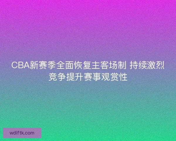 CBA新赛季全面恢复主客场制 持续激烈竞争提升赛事观赏性