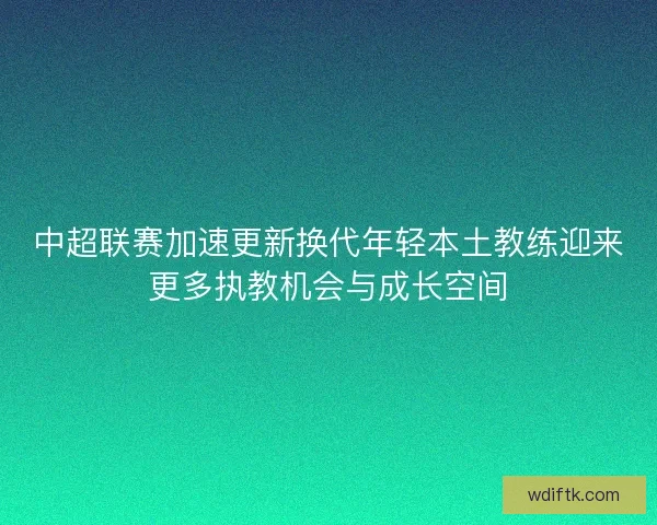 中超联赛加速更新换代年轻本土教练迎来更多执教机会与成长空间
