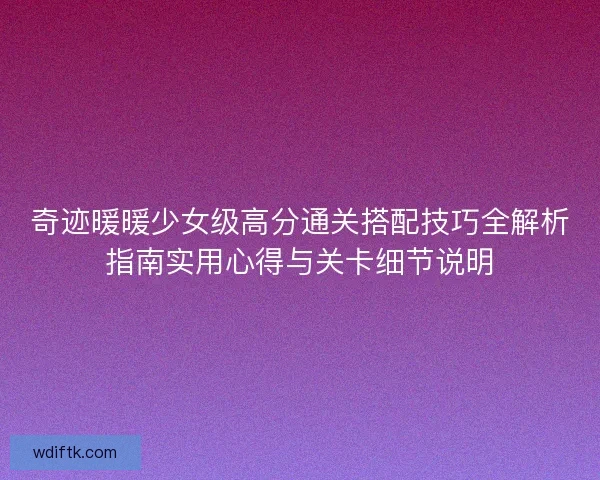 奇迹暖暖少女级高分通关搭配技巧全解析指南实用心得与关卡细节说明